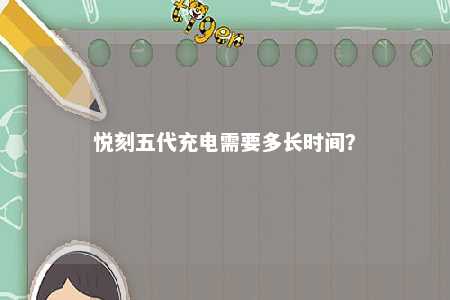 悦刻五代充电需要多长时间	
？ 